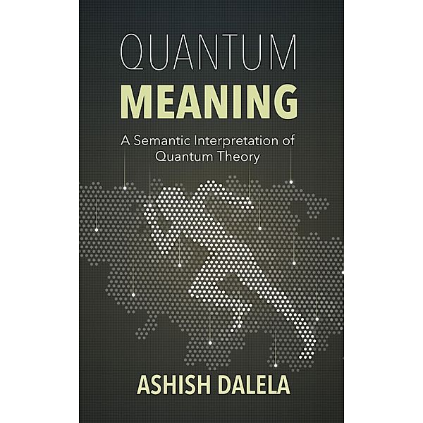 Quantum Meaning: A Semantic Interpretation of Quantum Theory, Ashish Dalela