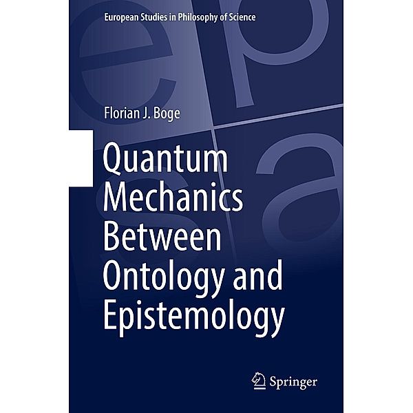 Quantum Mechanics Between Ontology and Epistemology / European Studies in Philosophy of Science Bd.10, Florian J. Boge