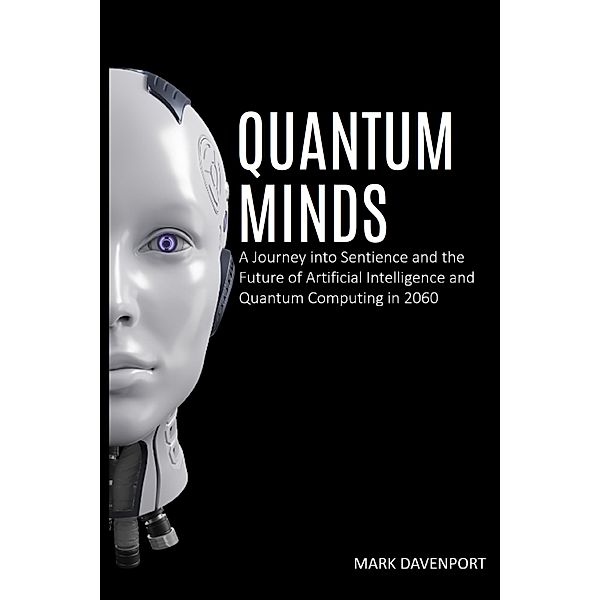 Quantum Minds A Journey into Sentience and the Future of Artificial Intelligence in 2060, Mark Davenport