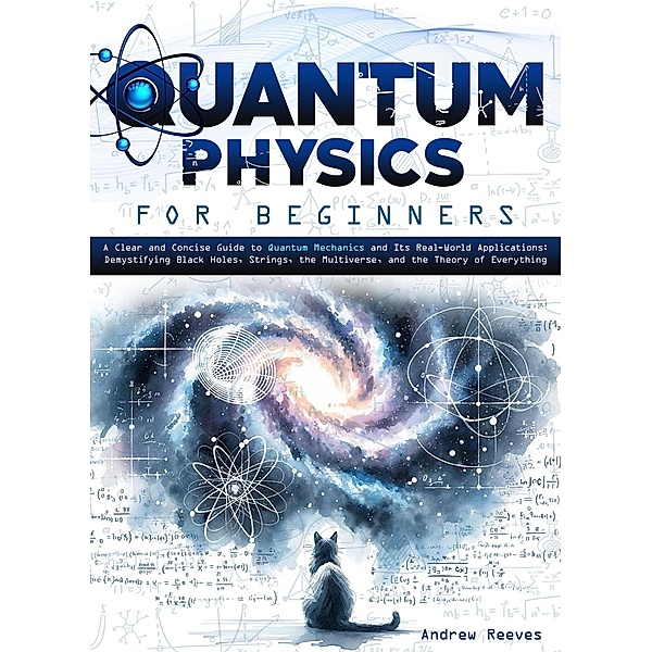Quantum Physics For Beginners: A Clear and Concise Guide to Quantum Mechanics and Its Real-World Applications | Demystifying Black Holes, Strings, the Multiverse, and the Theory of Everything, Andrew Reeves