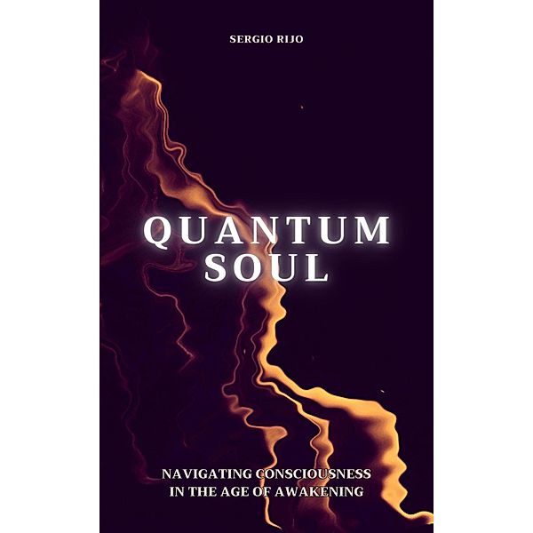 Quantum Soul: Navigating Consciousness in the Age of Awakening, Sergio Rijo