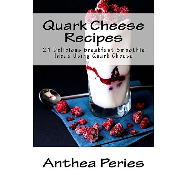 Quark Cheese Recipes: 21 Delicious Breakfast Smoothie Ideas Using Quark Cheese / Quark Cheese, Anthea Peries