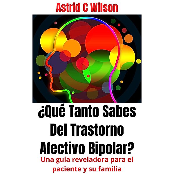 ¿Qué Tanto Sabes Del Trastorno Afectivo Bipolar?: Una guía reveladora para el paciente y su familia, Astrid C Wilson