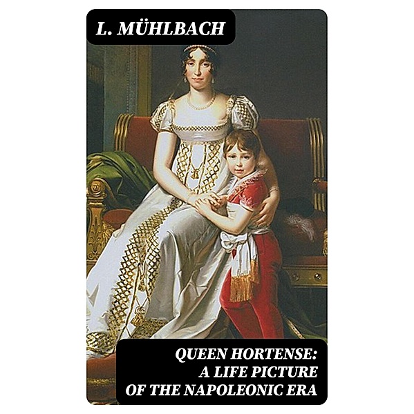 Queen Hortense: A Life Picture of the Napoleonic Era, L. Mühlbach