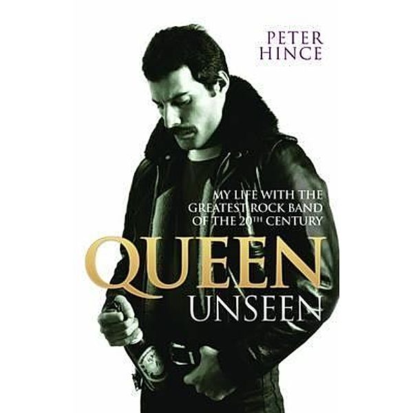 Queen Unseen - My Life with the Greatest Rock Band of the 20th Century: Revised and with Added Material, Peter Hince