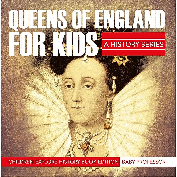 Queens Of England For Kids: A History Series - Children Explore History Book Edition / Baby Professor, Baby