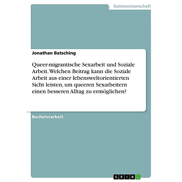 Queer-migrantische Sexarbeit und Soziale Arbeit. Welchen Beitrag kann die Soziale Arbeit aus einer lebensweltorientierten Sicht leisten, um queeren Sexarbeitern einen besseren Alltag zu ermöglichen?, Jonathan Batsching