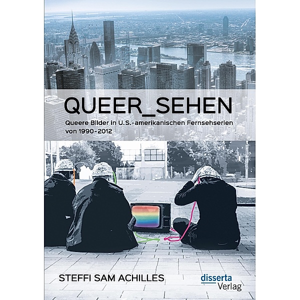 queer_sehen: Queere Bilder in U.S.-amerikanischen Fernsehserien von 1990-2012, Steffi Sam Achilles