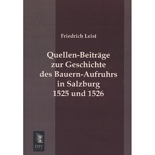 Quellen-Beiträge zur Geschichte des Bauern-Aufruhrs in Salzburg 1525 und 1526, Friedrich Leist
