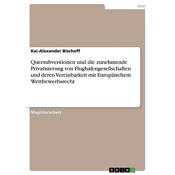 Quersubventionen und die zunehmende Privatisierung von Flughafengesellschaften und deren Vereinbarkeit mit Europäischem Wettbewerbsrecht, Kai-Alexander Bischoff