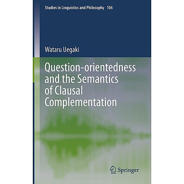 Question-orientedness and the Semantics of Clausal Complementation / Studies in Linguistics and Philosophy Bd.106, Wataru Uegaki