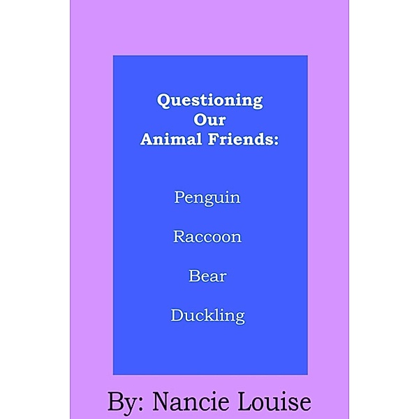 Questioning Our Animal Friends: Questioning Our Animal Friends: Penguin, Raccoon, Bear and Duckling, Nancie Louise