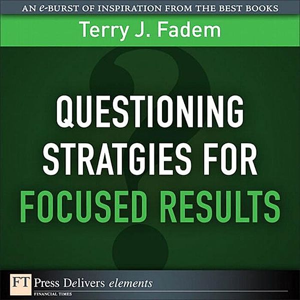 Questioning Stratgies for Focused Results / FT Press Delivers Elements, Terry J. Fadem