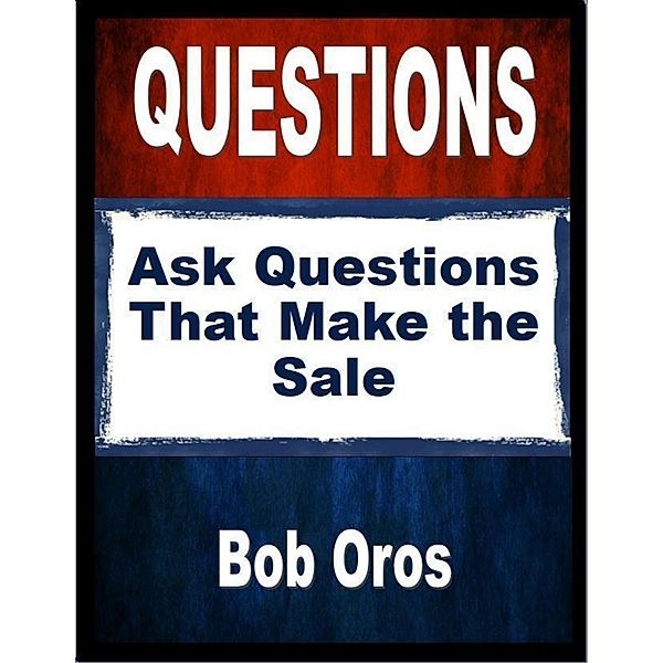 Questions: Ask Questions That Make the Sale, Bob Oros