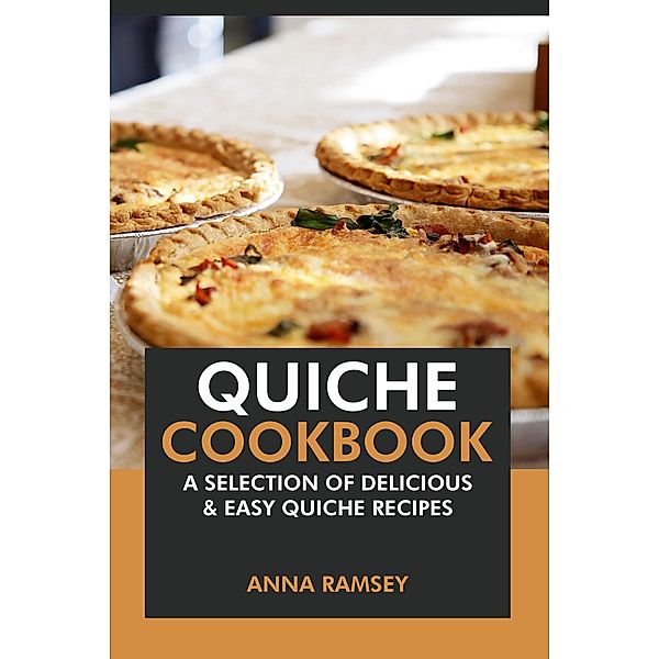 Quiche Cookbook: A Selection of Delicious & Easy Quiche Recipes, Anna Ramsey