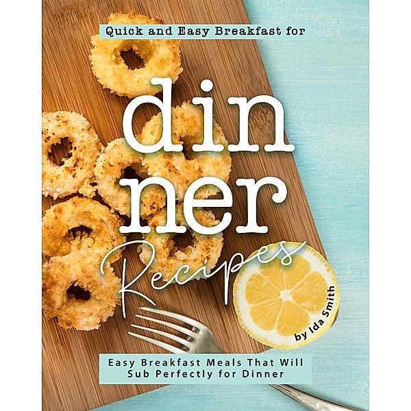 Quick and Easy Breakfast for Dinner Recipes: Easy Breakfast Meals That Will Sub Perfectly for Dinner, Ida Smith