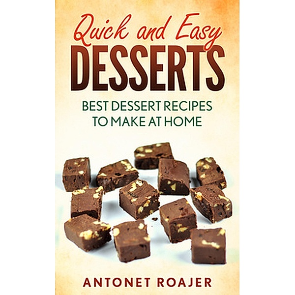 Quick and Easy Desserts: Best Dessert Recipes to Make at Home, Antonet Roajer