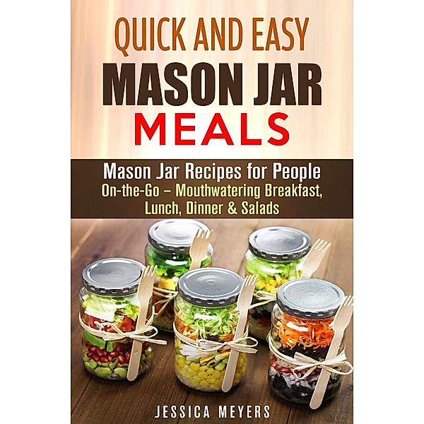 Quick and Easy Mason Jar Meals: Mason Jar Recipes for People On-the-Go - Mouthwatering Breakfast, Lunch, Dinner & Salads / Mason Jar Meals, Jessica Meyers