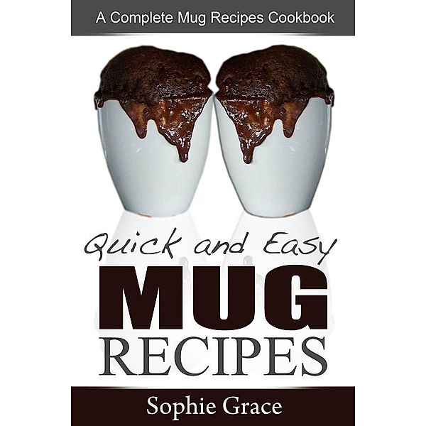 Quick and Easy Mug Recipes: A Complete Mug Recipes Cookbook, Sophie Grace