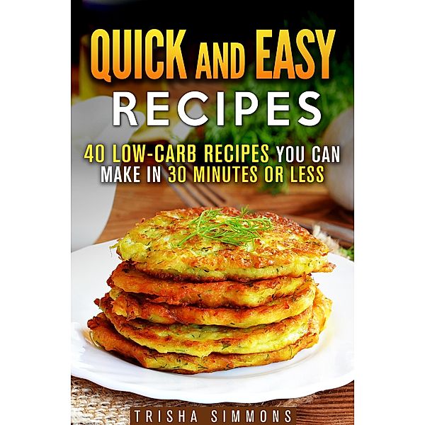 Quick and Easy Recipes: 40 Low-Carb Recipes You Can Make in 30 Minutes or Less (Meals for Busy People) / Meals for Busy People, Trisha Simmons