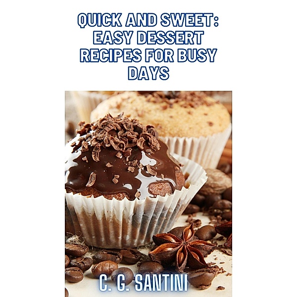 Quick and Sweet: Easy Dessert Recipes for Busy Days, C. G. Santini