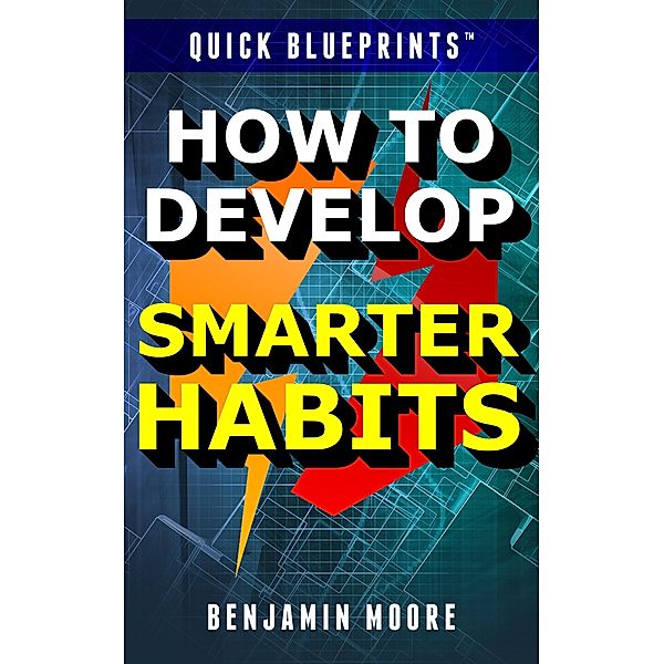 Quick Blueprints: How To Develop Smarter Habits, Benjamin Moore