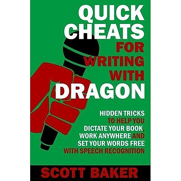 Quick Cheats for Writing With Dragon - Hidden Tricks to Help You Dictate Your Book, Work Anywhere and Set Your Words Free with Speech Recognition (Dictation Mastery for PC and Mac), Scott Baker