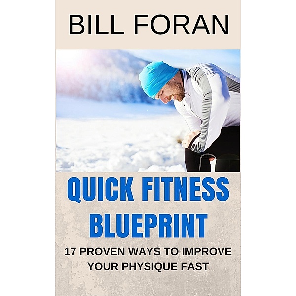 Quick Fitness Blueprint - 17 Ways To Improve Your Physique Fast, Bill Foran