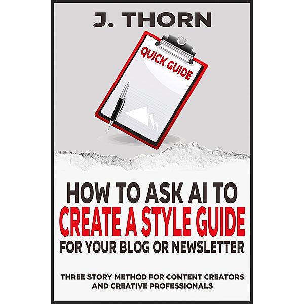 Quick Guide - How to Ask AI to Create a Style Guide for Your Blog or Newsletter (Three Story Method, #10) / Three Story Method, J. Thorn