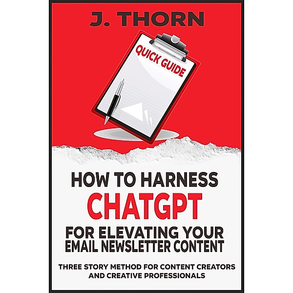 Quick Guide - How to Harness ChatGPT for Elevating Your Email Newsletter Content (Three Story Method, #1) / Three Story Method, J. Thorn