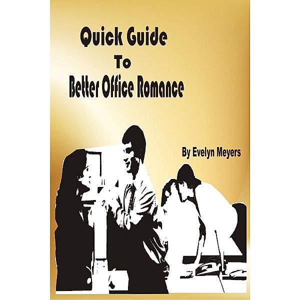 Quick Guide To Better Office Romance: Enjoy Office Romance And Still Keep Your Career, Evelyn Meyers