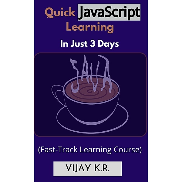 Quick JavaScript Learning In Just 3 Days: Fast-Track Learning Course, Vijay K. R.