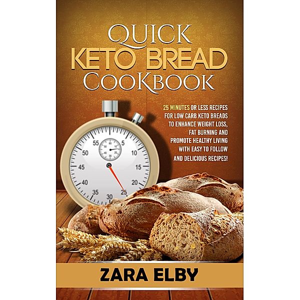 Quick Keto Bread Cookbook: 25 Minutes Or Less Recipes for Low Carb Keto Breads to Enhance Weight Loss, Fat Burning and Promote Healthy Living with Easy to Follow and Delicious Recipes!, Zara Elby