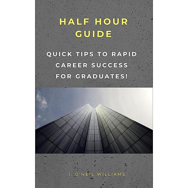 Quick Steps to Rapid Career Success for Graduates (HALF HOUR GUIDE, #102) / HALF HOUR GUIDE, I O'Neil Williams