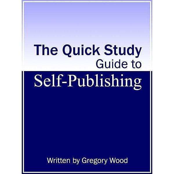 Quick Study Guide to Self-Publishing / Gregory Wood, Gregory Wood