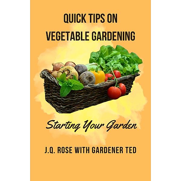 Quick Tips on Vegetable Gardening: Starting Your Garden, J. Q. Rose, Gardener Ted