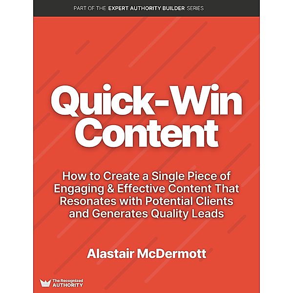 Quick Win Content: How to Create a Single Piece of Engaging & Effective Content That Resonates with Potential Clients and Generates Quality Leads (Expert Authority Builder) / Expert Authority Builder, Alastair McDermott