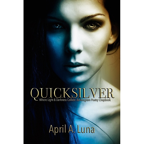 QuickSilver: Where Light & Darkness Collide (An Anagram Poetry Chapbook, #1) / An Anagram Poetry Chapbook, April A. Luna