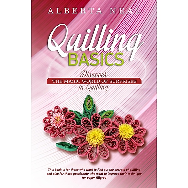 Quilling Basics: Discover the Magic World of Surprises in Quilling (Learn Quilling, #1) / Learn Quilling, Alberta Neal