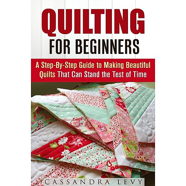 Quilting for Beginners: A Step-By-Step Guide to Making Beautiful Quilts That Can Stand the Test of Time (DIY Projects) / DIY Projects, Cassandra Levy