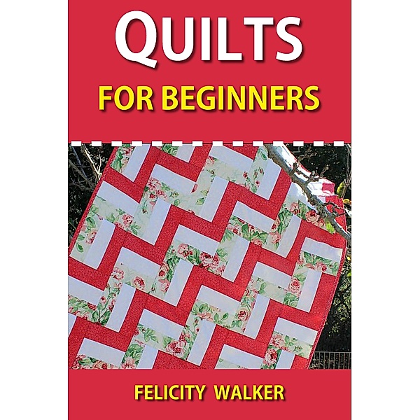 Quilting for Beginners: Quilts for Beginners: Making Your First Quilts, Felicity Walker