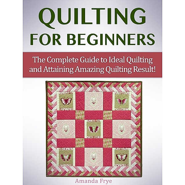 Quilting for Beginners: The Complete Guide to Ideal Quilting and Attaining Amazing Quilting Result!, Amanda Frye
