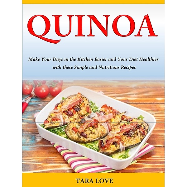 Quinoa Make Your Days in the Kitchen Easier and Your Diet Healthier with these Simple and Nutritious Recipes, Tara Love