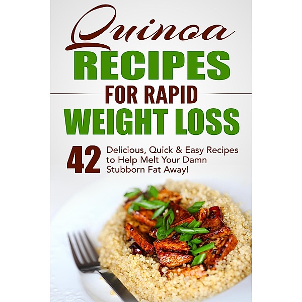 Quinoa Recipes for Rapid Weight Loss: 42 Delicious, Quick & Easy Recipes to Help Melt Your Damn Stubborn Fat Away!, Fat Loss Nation