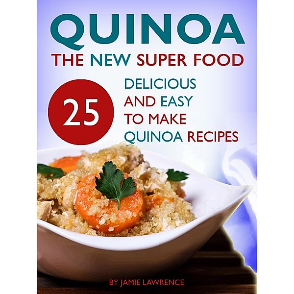 Quinoa - The New Superfood: 25 Delicious, Easy To Make Quinoa Recipes, Jago Holmes