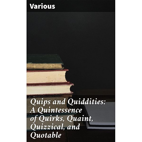 Quips and Quiddities: A Quintessence of Quirks, Quaint, Quizzical, and Quotable, Various