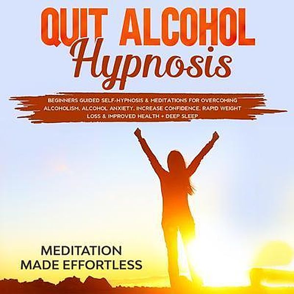 Quit Alcohol Hypnosis Beginners Guided Self-Hypnosis & Meditations For Overcoming Alcoholism, Alcohol Anxiety, Increase Confidence, Rapid Weight Loss & Improved Health + Deep Sleep / meditation Made Effortless, Meditation Made Effortless