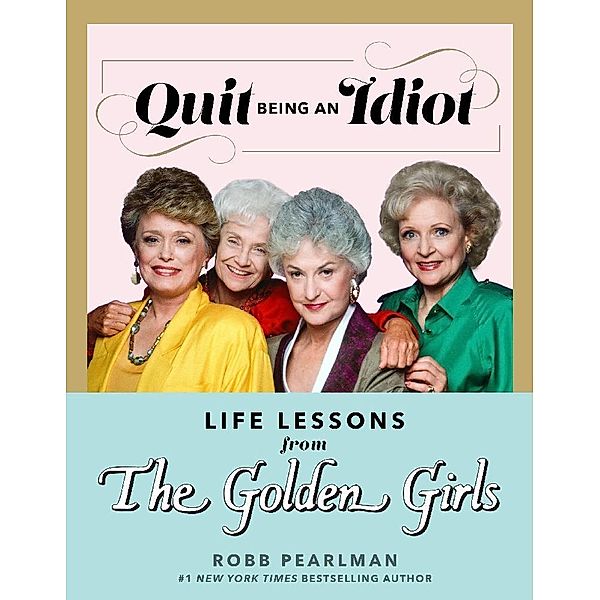 Quit Being an Idiot: Life Lessons from The Golden Girls, Robb Pearlman
