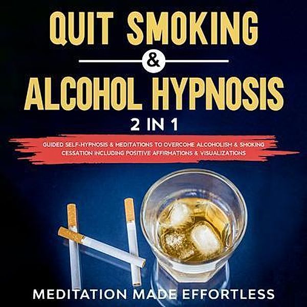 Quit Smoking & Alcohol Hypnosis (2 In 1) Guided Self-Hypnosis & Meditations To Overcome Alcoholism & Smoking Cessation Including Positive Affirmations & Visualizations / meditation Made Effortless, Meditation Made Effortless