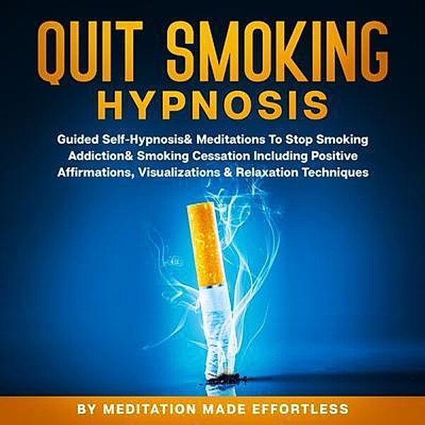 Quit Smoking Hypnosis Guided Self-Hypnosis & Meditations To Stop Smoking Addiction & Smoking Cessation Including Positive Affirmations, Visualizations & Relaxation Techniques / meditation Made Effortless, Meditation Made Effortless